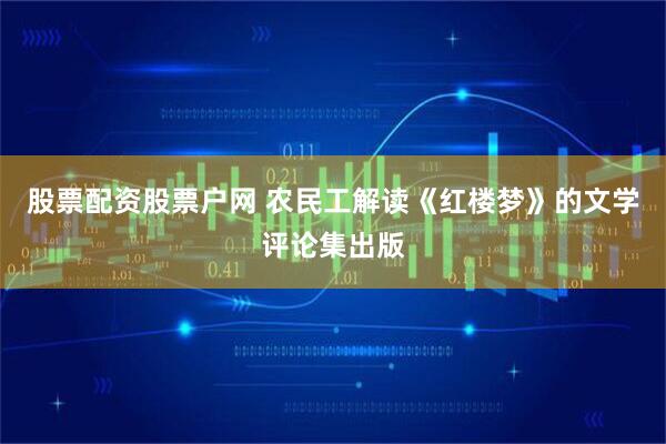 股票配资股票户网 农民工解读《红楼梦》的文学评论集出版