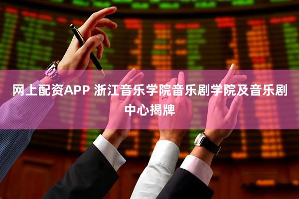 网上配资APP 浙江音乐学院音乐剧学院及音乐剧中心揭牌
