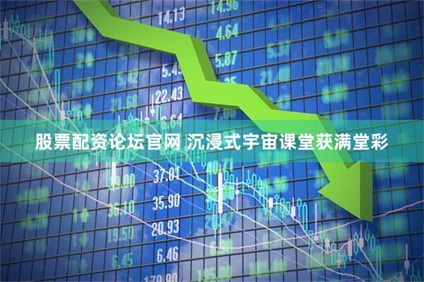 股票配资论坛官网 沉浸式宇宙课堂获满堂彩