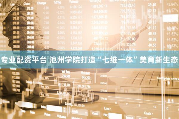专业配资平台 池州学院打造“七维一体”美育新生态
