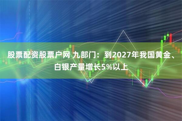 股票配资股票户网 九部门：到2027年我国黄金、白银产量增长5%以上