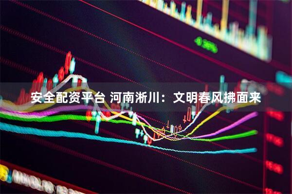 安全配资平台 河南淅川：文明春风拂面来