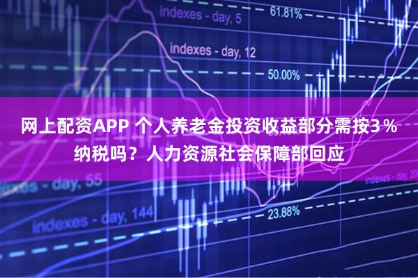 网上配资APP 个人养老金投资收益部分需按3％纳税吗？人力资源社会保障部回应