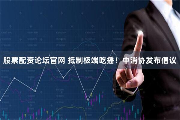 股票配资论坛官网 抵制极端吃播！中消协发布倡议