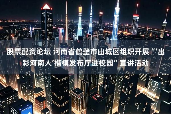 股票配资论坛 河南省鹤壁市山城区组织开展“‘出彩河南人’楷模发布厅进校园”宣讲活动