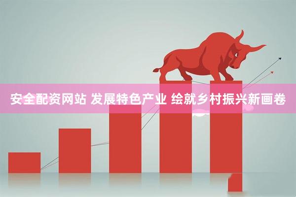 安全配资网站 发展特色产业 绘就乡村振兴新画卷