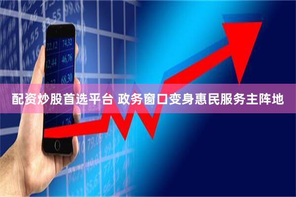配资炒股首选平台 政务窗口变身惠民服务主阵地