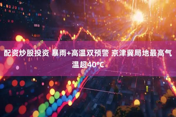 配资炒股投资 暴雨+高温双预警 京津冀局地最高气温超40℃