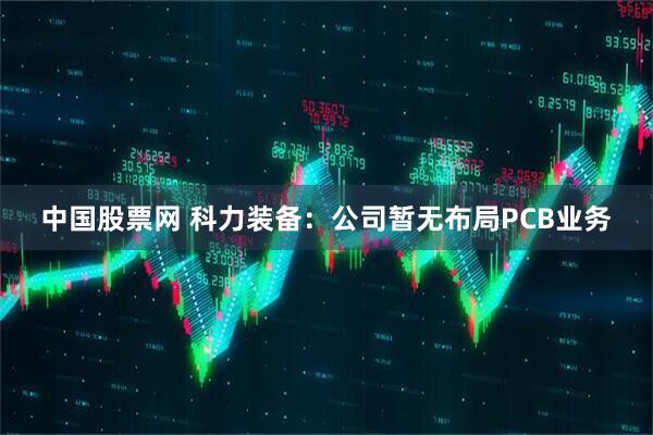 中国股票网 科力装备：公司暂无布局PCB业务