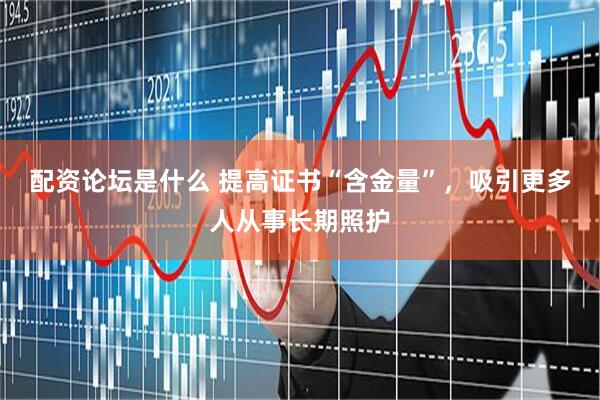 配资论坛是什么 提高证书“含金量”，吸引更多人从事长期照护