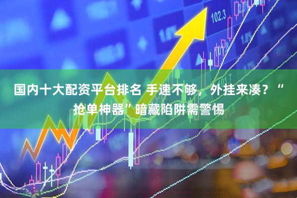 国内十大配资平台排名 手速不够，外挂来凑？“抢单神器”暗藏陷阱需警惕
