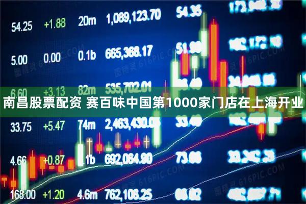 南昌股票配资 赛百味中国第1000家门店在上海开业