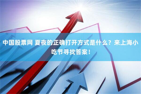 中国股票网 夏夜的正确打开方式是什么？来上海小吃节寻找答案！
