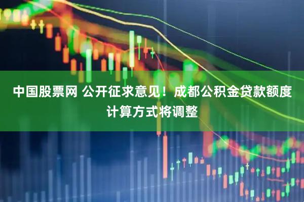 中国股票网 公开征求意见！成都公积金贷款额度计算方式将调整