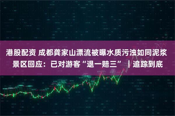 港股配资 成都龚家山漂流被曝水质污浊如同泥浆 景区回应：已对游客“退一赔三” ｜追踪到底