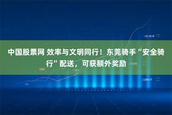 中国股票网 效率与文明同行！东莞骑手“安全骑行”配送，可获额外奖励