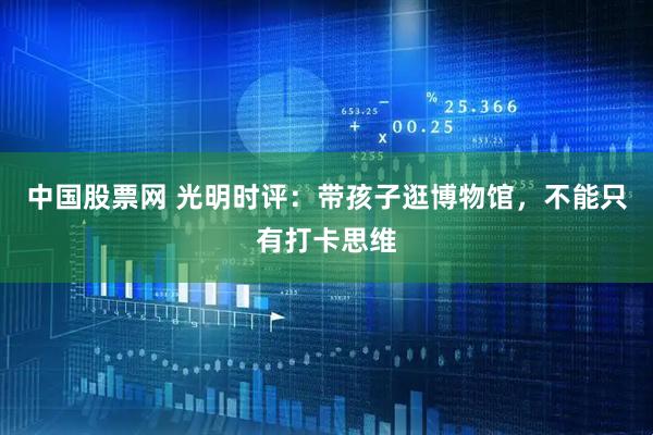 中国股票网 光明时评：带孩子逛博物馆，不能只有打卡思维