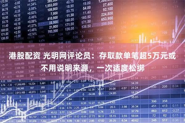 港股配资 光明网评论员：存取款单笔超5万元或不用说明来源，一次适度松绑