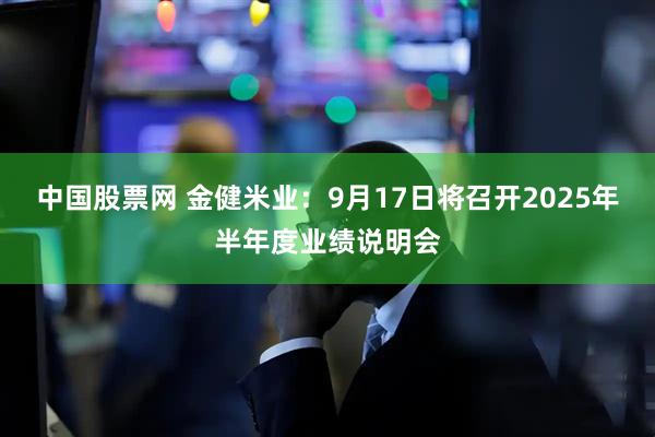 中国股票网 金健米业：9月17日将召开2025年半年度业绩说明会