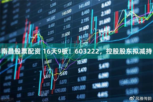 南昌股票配资 16天9板！603222，控股股东拟减持