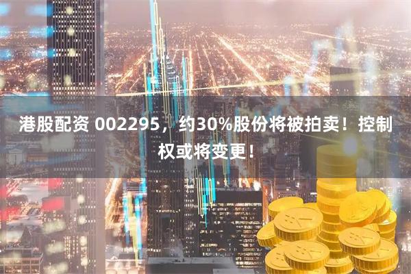 港股配资 002295，约30%股份将被拍卖！控制权或将变更！