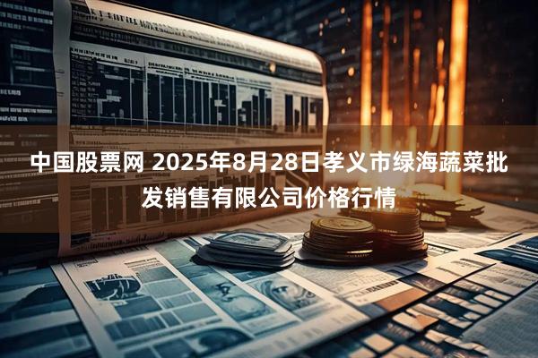中国股票网 2025年8月28日孝义市绿海蔬菜批发销售有限公司价格行情