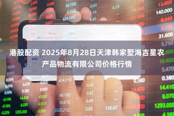 港股配资 2025年8月28日天津韩家墅海吉星农产品物流有限公司价格行情