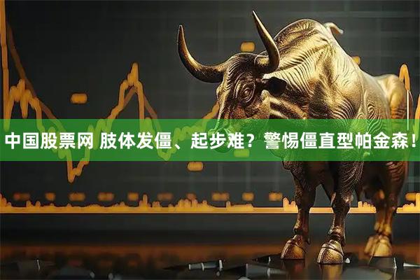 中国股票网 肢体发僵、起步难？警惕僵直型帕金森！