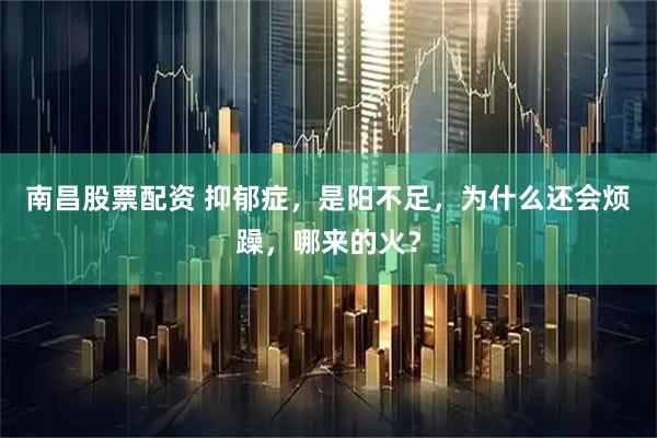 南昌股票配资 抑郁症，是阳不足，为什么还会烦躁，哪来的火？