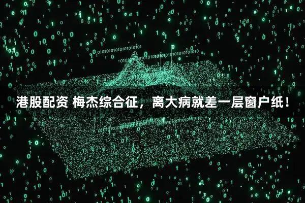 港股配资 梅杰综合征，离大病就差一层窗户纸！