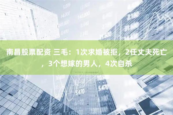 南昌股票配资 三毛：1次求婚被拒，2任丈夫死亡，3个想嫁的男人，4次自杀