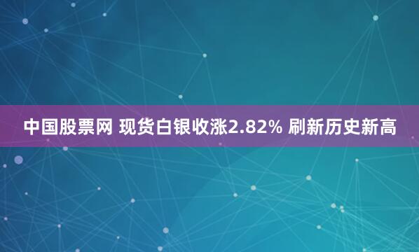 中国股票网 现货白银收涨2.82% 刷新历史新高
