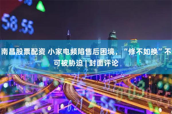 南昌股票配资 小家电频陷售后困境，“修不如换”不可被胁迫 | 封面评论
