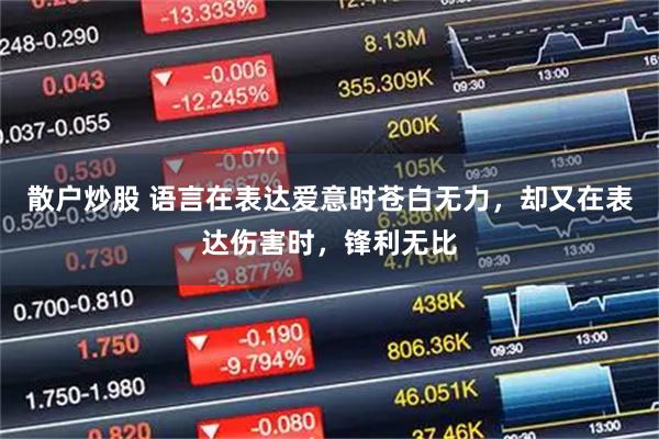 散户炒股 语言在表达爱意时苍白无力，却又在表达伤害时，锋利无比