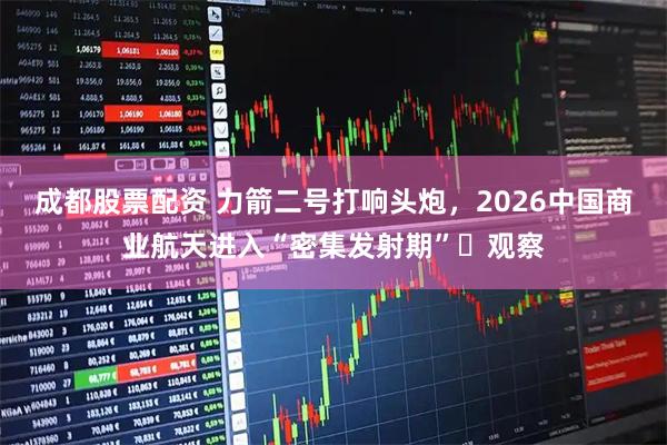 成都股票配资 力箭二号打响头炮，2026中国商业航天进入“密集发射期”⎜观察