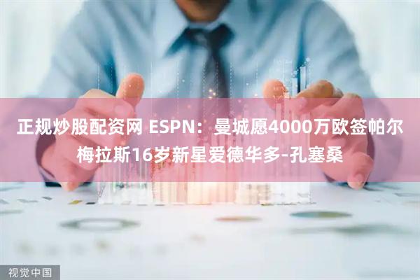 正规炒股配资网 ESPN：曼城愿4000万欧签帕尔梅拉斯16岁新星爱德华多-孔塞桑