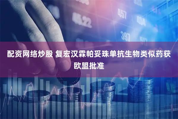 配资网络炒股 复宏汉霖帕妥珠单抗生物类似药获欧盟批准