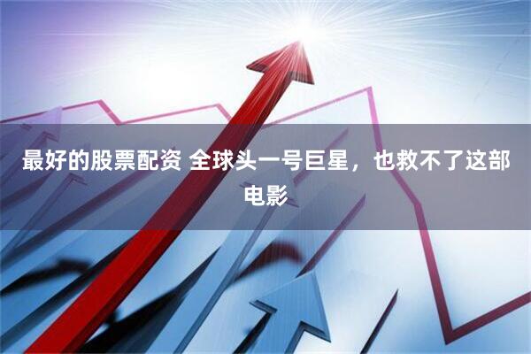 最好的股票配资 全球头一号巨星，也救不了这部电影