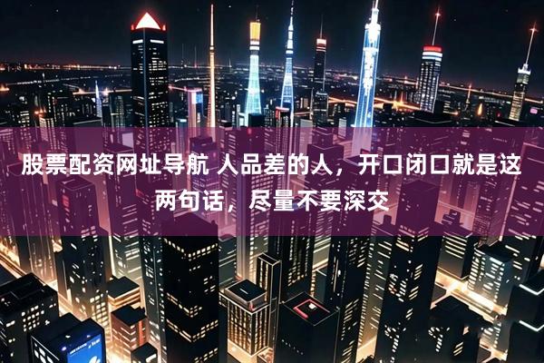 股票配资网址导航 人品差的人，开口闭口就是这两句话，尽量不要深交
