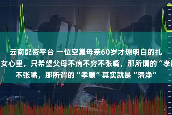云南配资平台 一位空巢母亲60岁才想明白的扎心道理：在大部分儿女心里，只希望父母不病不穷不张嘴，那所谓的“孝顺”其实就是“清净”