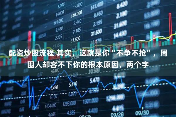 配资炒股流程 其实，这就是你“不争不抢”，周围人却容不下你的根本原因，两个字