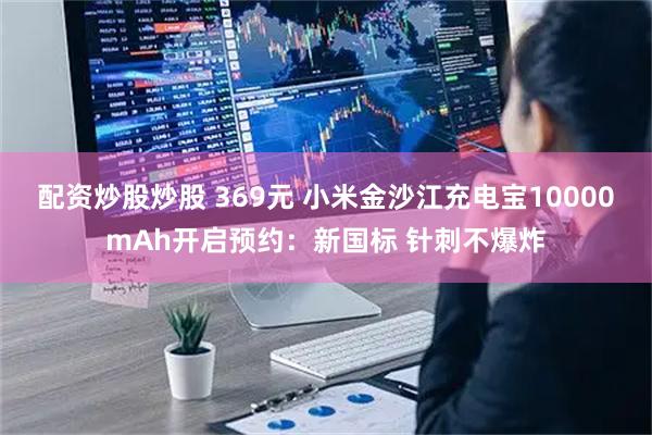 配资炒股炒股 369元 小米金沙江充电宝10000mAh开启预约：新国标 针刺不爆炸