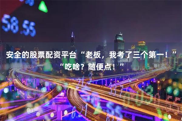 安全的股票配资平台 “老板，我考了三个第一！”“吃啥？随便点！”