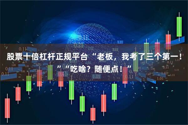 股票十倍杠杆正规平台 “老板，我考了三个第一！”“吃啥？随便点！”