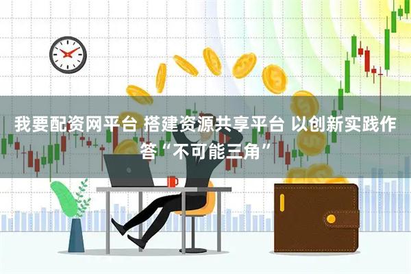 我要配资网平台 搭建资源共享平台 以创新实践作答“不可能三角”