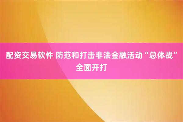 配资交易软件 防范和打击非法金融活动“总体战”全面开打