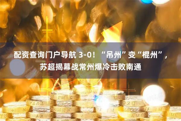 配资查询门户导航 3-0！“吊州”变“棍州”，苏超揭幕战常州爆冷击败南通