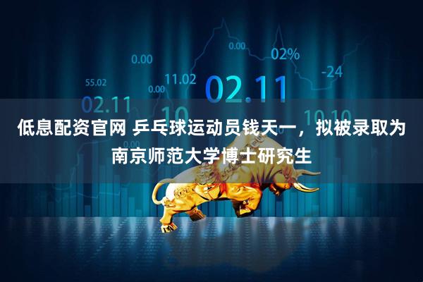 低息配资官网 乒乓球运动员钱天一，拟被录取为南京师范大学博士研究生