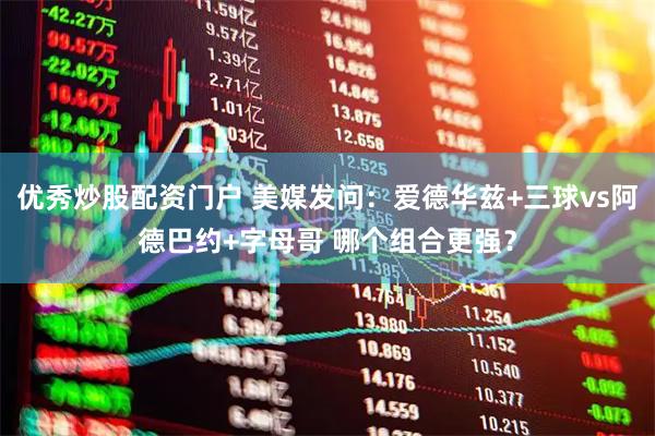 优秀炒股配资门户 美媒发问：爱德华兹+三球vs阿德巴约+字母哥 哪个组合更强？