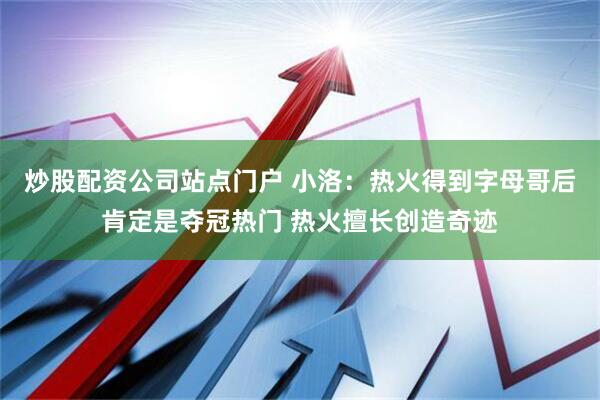 炒股配资公司站点门户 小洛：热火得到字母哥后肯定是夺冠热门 热火擅长创造奇迹